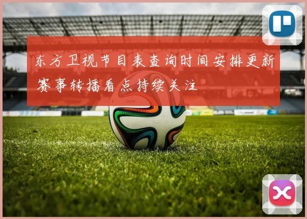 东方卫视节目表查询时间安排更新 赛事转播看点持续关注