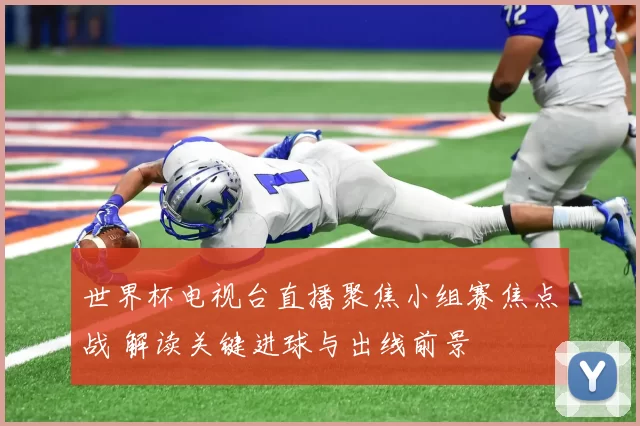 世界杯电视台直播聚焦小组赛焦点战 解读关键进球与出线前景