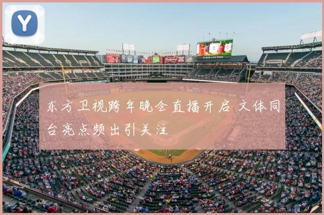 东方卫视跨年晚会直播开启 文体同台亮点频出引关注