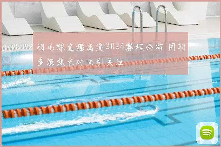 羽毛球直播高清2024赛程公布 国羽多场焦点对决引关注