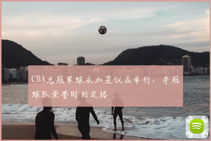 CBA总冠军球衣加星仪式举行，夺冠球队荣誉时刻定格