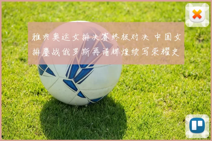 雅典奥运女排决赛终极对决 中国女排鏖战俄罗斯再谱辉煌续写荣耀史