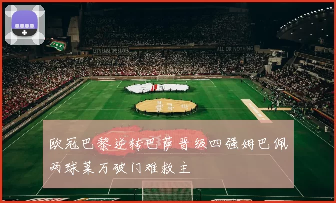 欧冠巴黎逆转巴萨晋级四强姆巴佩两球莱万破门难救主