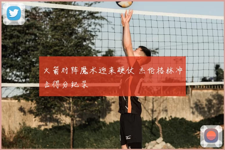 火箭对阵魔术迎来硬仗 杰伦格林冲击得分纪录