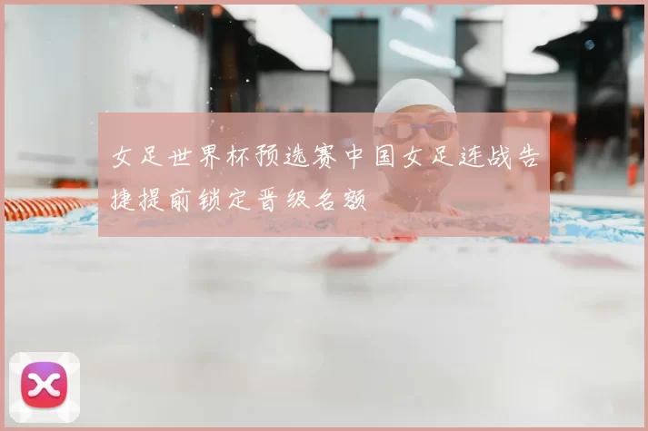 女足世界杯预选赛中国女足连战告捷提前锁定晋级名额