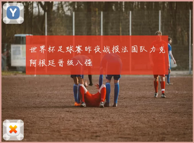 世界杯足球赛昨夜战报法国队力克阿根廷晋级八强
