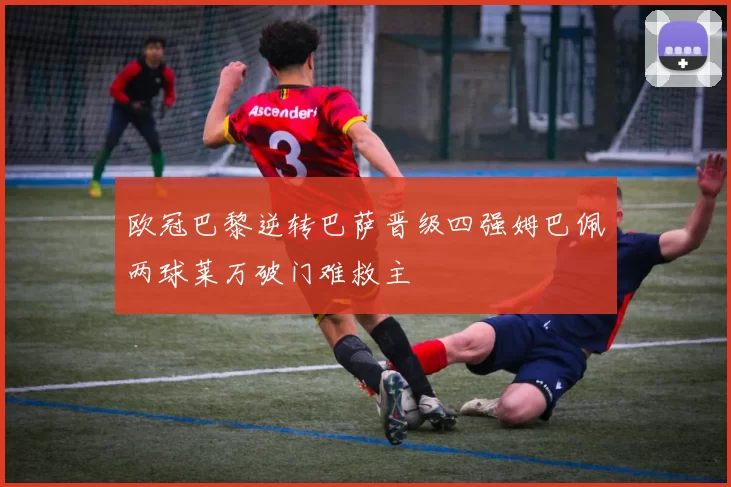 欧冠巴黎逆转巴萨晋级四强姆巴佩两球莱万破门难救主