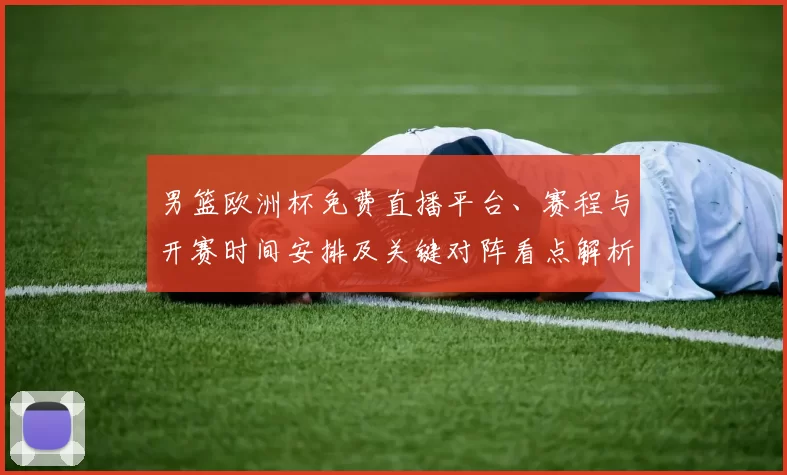 男篮欧洲杯免费直播平台、赛程与开赛时间安排及关键对阵看点解析