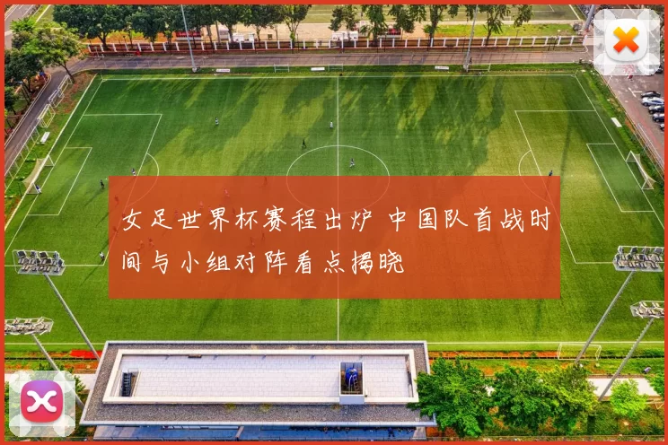 女足世界杯赛程出炉 中国队首战时间与小组对阵看点揭晓