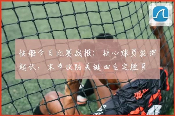 快船今日比赛战报：核心球员发挥起伏，末节攻防关键回合定胜负