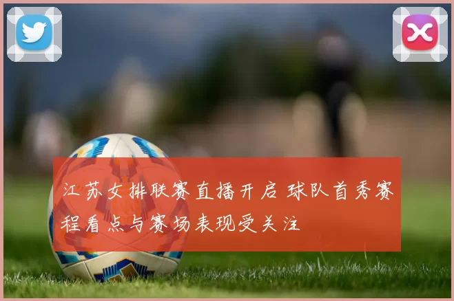 江苏女排联赛直播开启 球队首秀赛程看点与赛场表现受关注