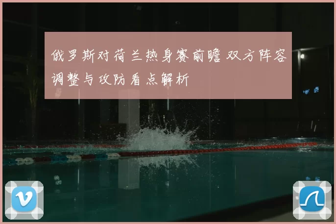 俄罗斯对荷兰热身赛前瞻 双方阵容调整与攻防看点解析