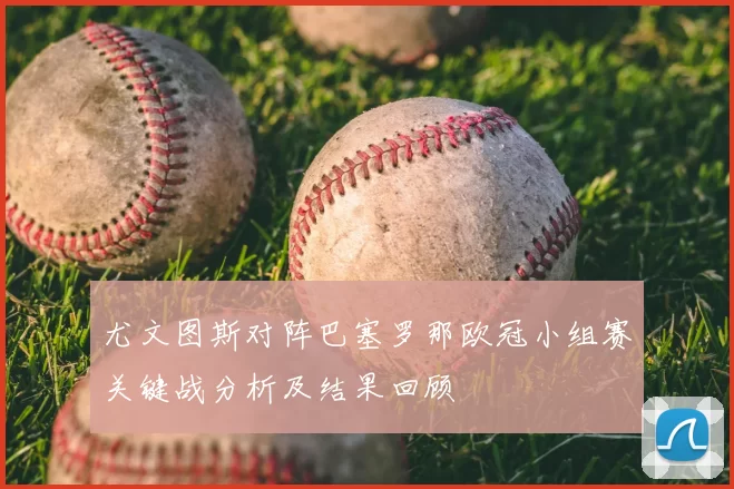 尤文图斯对阵巴塞罗那欧冠小组赛关键战分析及结果回顾