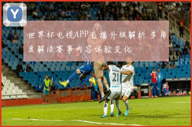世界杯电视APP直播升级解析 多角度解读赛事内容体验变化