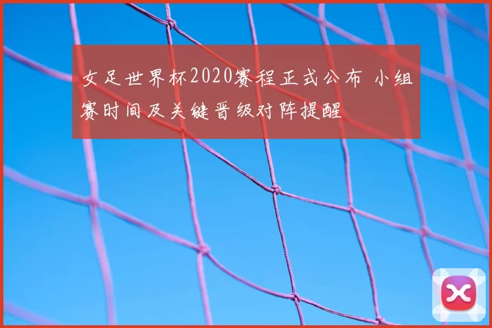 女足世界杯2020赛程正式公布 小组赛时间及关键晋级对阵提醒