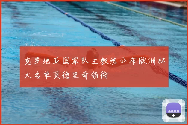 克罗地亚国家队主教练公布欧洲杯大名单莫德里奇领衔