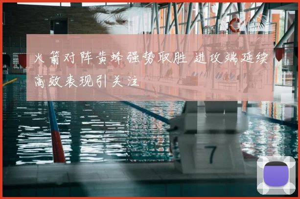 火箭对阵黄蜂强势取胜 进攻端延续高效表现引关注