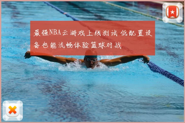 最强NBA云游戏上线测试 低配置设备也能流畅体验篮球对战