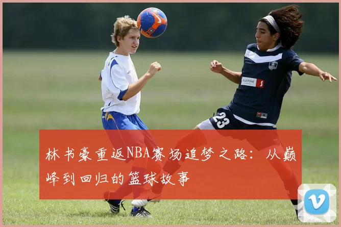 林书豪重返NBA赛场追梦之路：从巅峰到回归的篮球故事