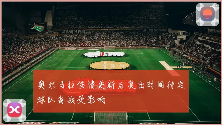 奥尔马拉伤情更新后复出时间待定球队备战受影响