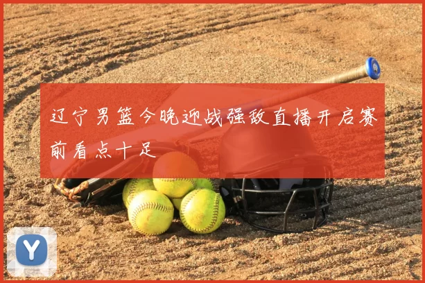 辽宁男篮今晚迎战强敌直播开启赛前看点十足