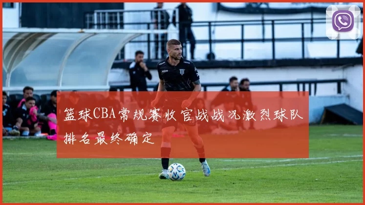 篮球CBA常规赛收官战战况激烈球队排名最终确定