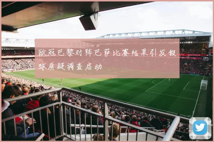 欧冠巴黎对阵巴萨比赛结果引发假球质疑调查启动