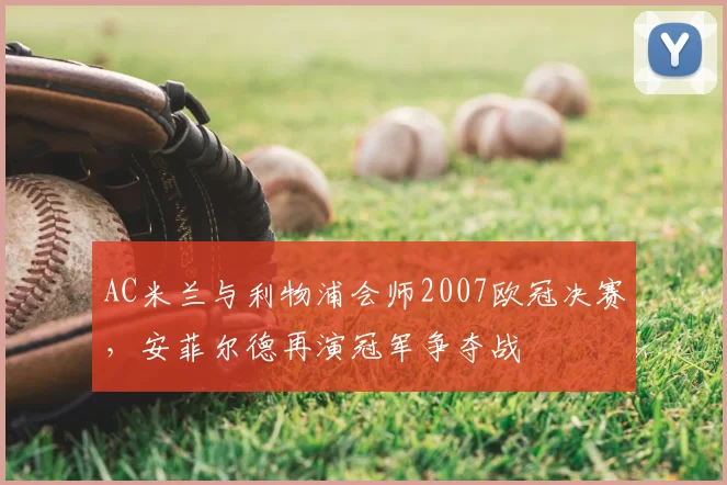 AC米兰与利物浦会师2007欧冠决赛，安菲尔德再演冠军争夺战