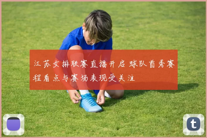 江苏女排联赛直播开启 球队首秀赛程看点与赛场表现受关注