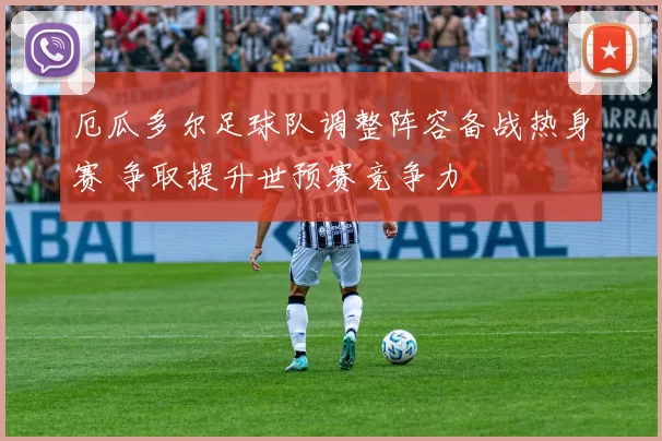 厄瓜多尔足球队调整阵容备战热身赛 争取提升世预赛竞争力
