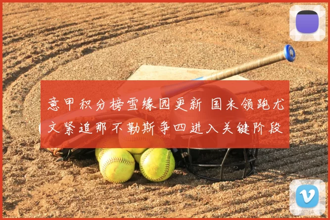 意甲积分榜雪缘园更新 国米领跑尤文紧追那不勒斯争四进入关键阶段