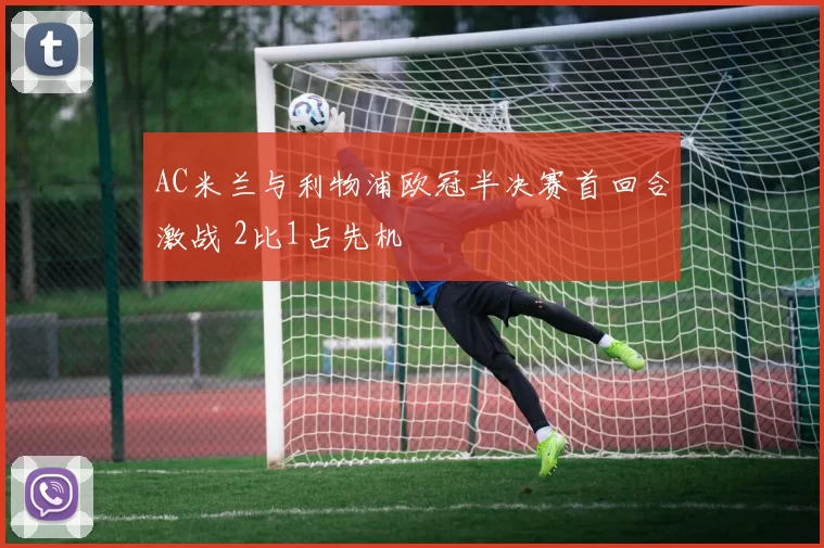 AC米兰与利物浦欧冠半决赛首回合激战 2比1占先机