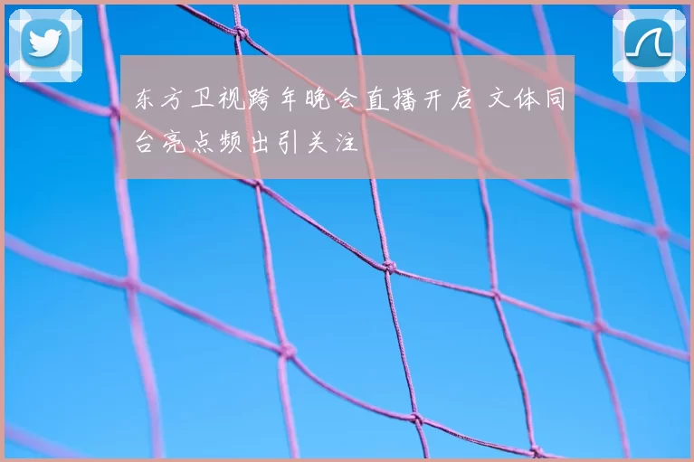 东方卫视跨年晚会直播开启 文体同台亮点频出引关注