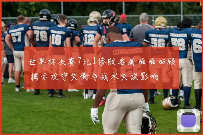 世界杯决赛7比1惨败名局面面回顾 揭示攻守失衡与战术失误影响